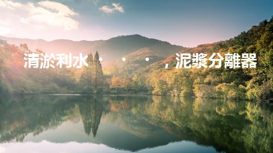 清淤利水，泥漿分離器解難題！